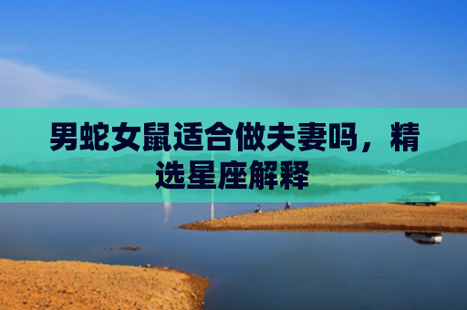 男蛇女鼠适合做夫妻吗，精选星座解释