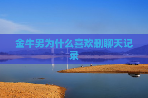 金牛男为什么喜欢删聊天记录
