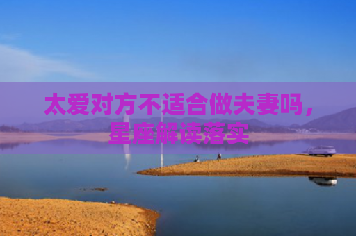 太爱对方不适合做夫妻吗，星座解读落实