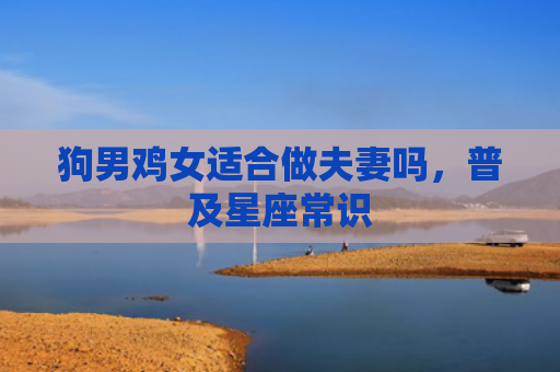 狗男鸡女适合做夫妻吗，普及星座常识