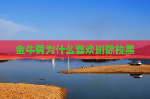 金牛男为什么喜欢删除拉黑