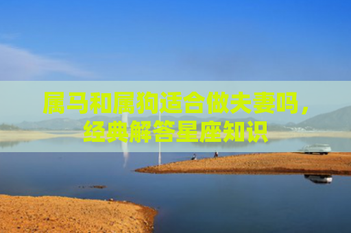 属马和属狗适合做夫妻吗，经典解答星座知识