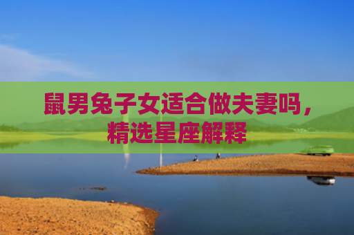 鼠男兔子女适合做夫妻吗，精选星座解释