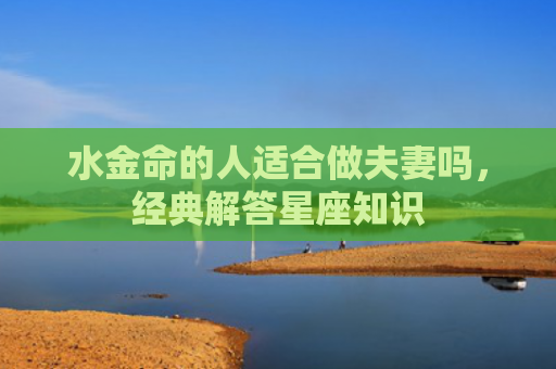 水金命的人适合做夫妻吗，经典解答星座知识