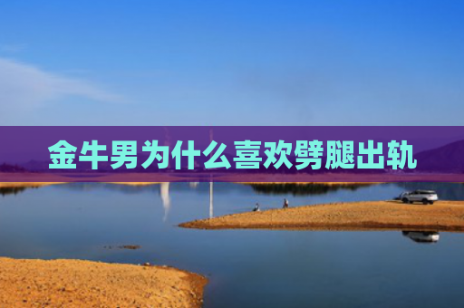 金牛男为什么喜欢劈腿出轨