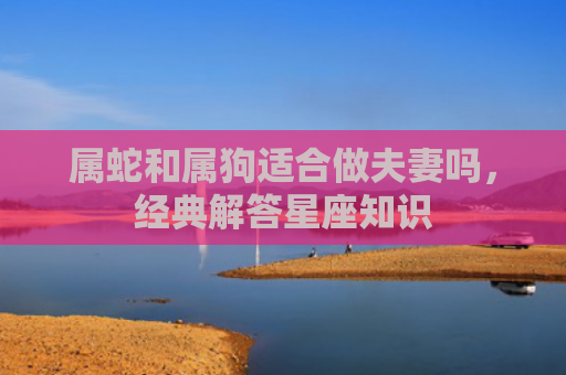 属蛇和属狗适合做夫妻吗，经典解答星座知识