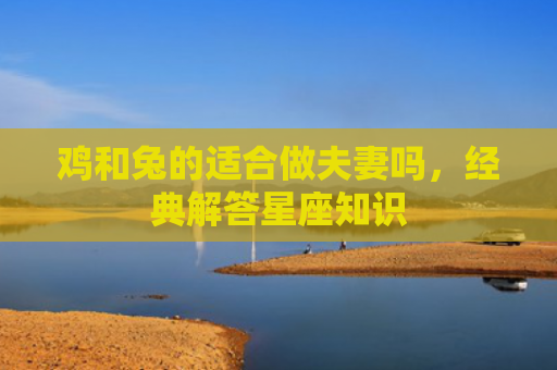 鸡和兔的适合做夫妻吗，经典解答星座知识