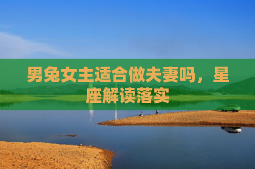 男兔女主适合做夫妻吗，星座解读落实