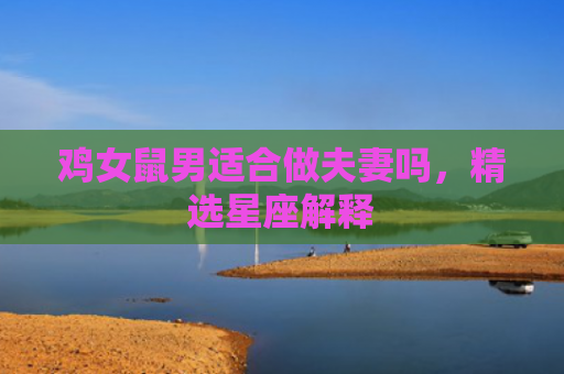 鸡女鼠男适合做夫妻吗，精选星座解释