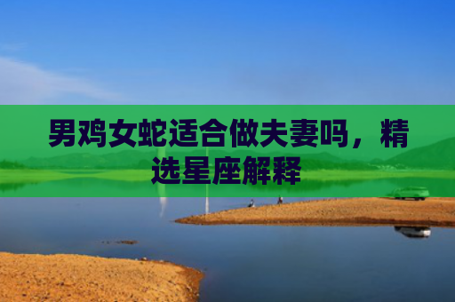 男鸡女蛇适合做夫妻吗，精选星座解释