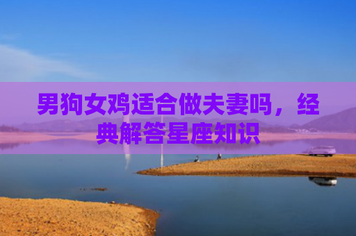 男狗女鸡适合做夫妻吗，经典解答星座知识