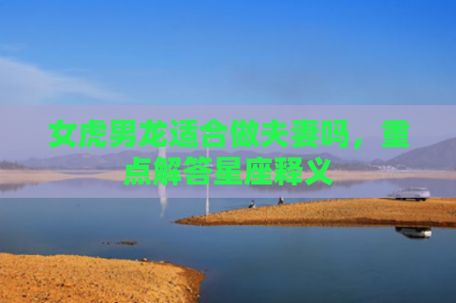 女虎男龙适合做夫妻吗，重点解答星座释义