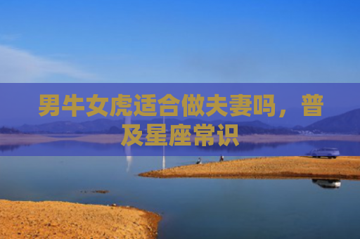 男牛女虎适合做夫妻吗，普及星座常识