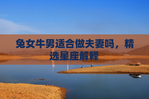 兔女牛男适合做夫妻吗，精选星座解释