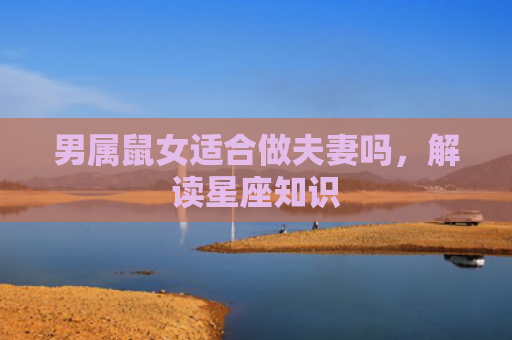 男属鼠女适合做夫妻吗，解读星座知识