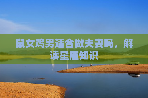 鼠女鸡男适合做夫妻吗，解读星座知识