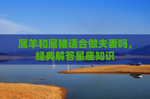属羊和属猪适合做夫妻吗，经典解答星座知识