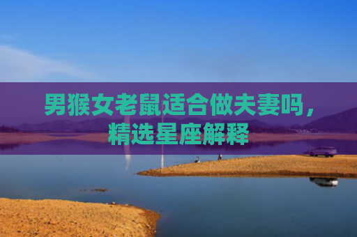 男猴女老鼠适合做夫妻吗，精选星座解释
