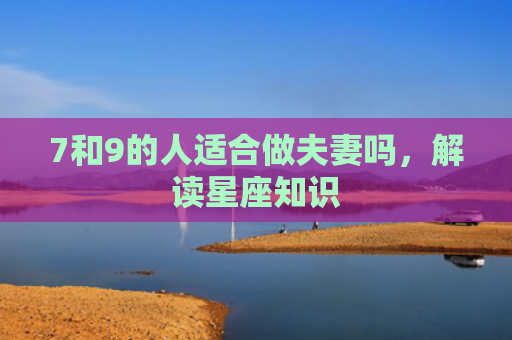 7和9的人适合做夫妻吗，解读星座知识