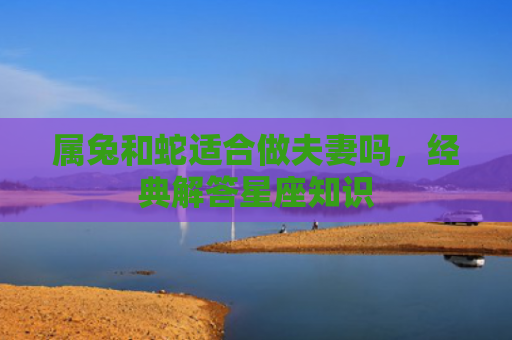 属兔和蛇适合做夫妻吗，经典解答星座知识