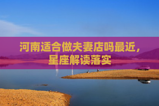 河南适合做夫妻店吗最近，星座解读落实