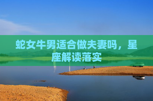 蛇女牛男适合做夫妻吗，星座解读落实
