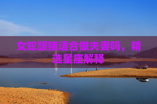 女蛇跟猪适合做夫妻吗，精选星座解释