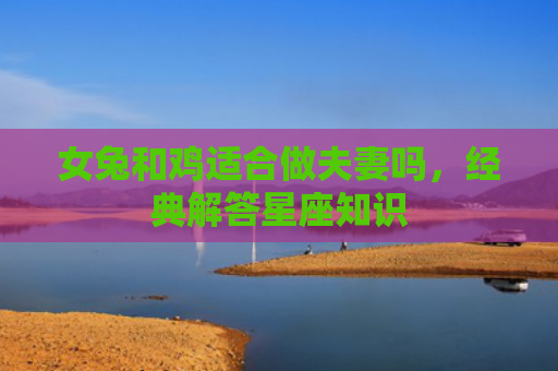 女兔和鸡适合做夫妻吗，经典解答星座知识