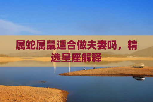属蛇属鼠适合做夫妻吗，精选星座解释