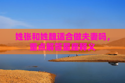 姓张和姓魏适合做夫妻吗，重点解答星座释义