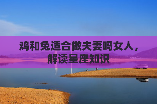 鸡和兔适合做夫妻吗女人，解读星座知识
