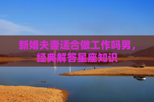 新婚夫妻适合做工作吗男，经典解答星座知识