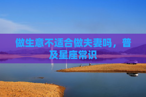 做生意不适合做夫妻吗，普及星座常识