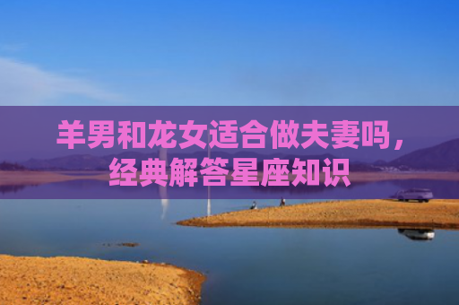 羊男和龙女适合做夫妻吗，经典解答星座知识