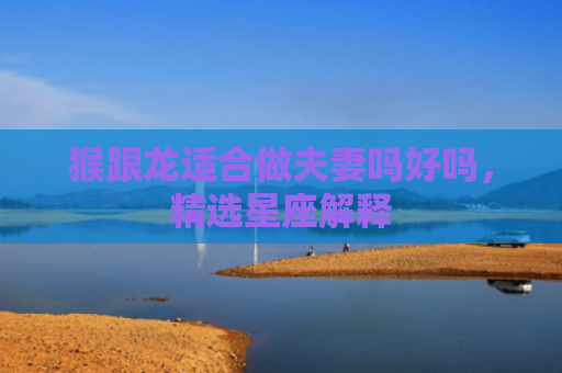 猴跟龙适合做夫妻吗好吗，精选星座解释