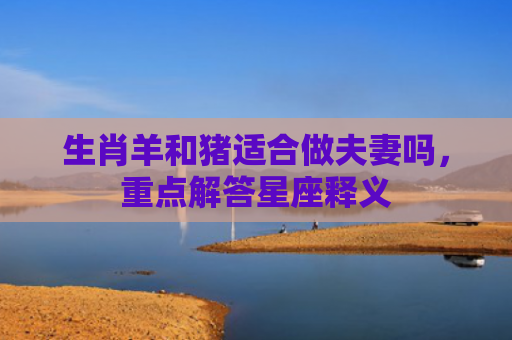生肖羊和猪适合做夫妻吗，重点解答星座释义