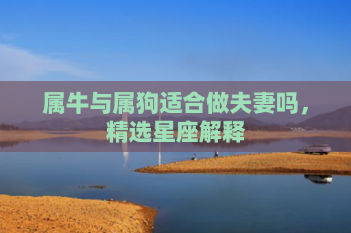 属牛与属狗适合做夫妻吗，精选星座解释