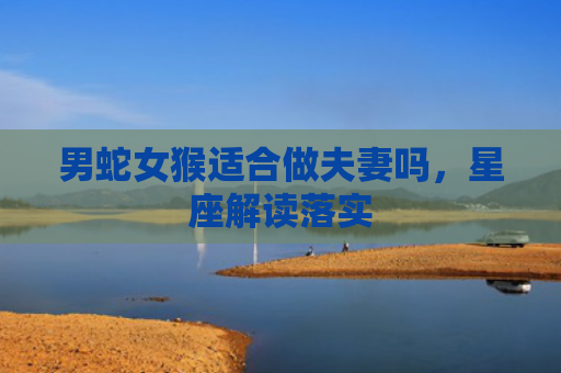 男蛇女猴适合做夫妻吗，星座解读落实