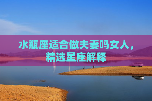 水瓶座适合做夫妻吗女人，精选星座解释