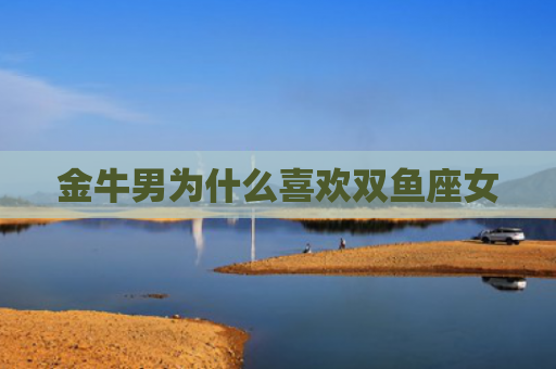 金牛男为什么喜欢双鱼座女