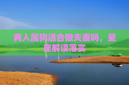 两人属狗适合做夫妻吗，星座解读落实
