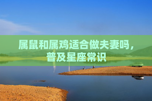 属鼠和属鸡适合做夫妻吗，普及星座常识