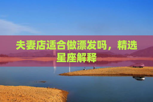 夫妻店适合做漂发吗，精选星座解释