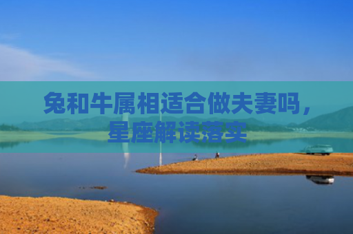 兔和牛属相适合做夫妻吗，星座解读落实