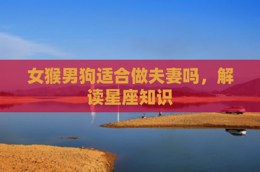 女猴男狗适合做夫妻吗，解读星座知识