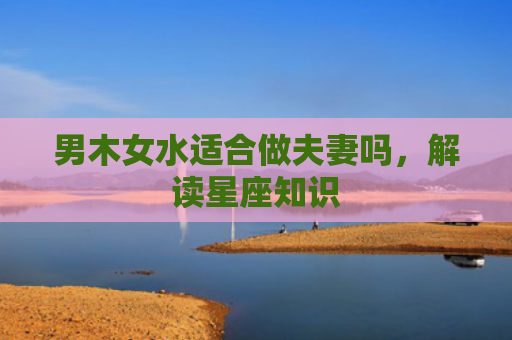 男木女水适合做夫妻吗，解读星座知识