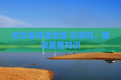 虎女兔男适合做 夫妻吗，解读星座知识