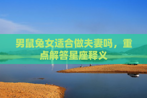 男鼠兔女适合做夫妻吗，重点解答星座释义