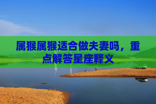 属猴属猴适合做夫妻吗，重点解答星座释义