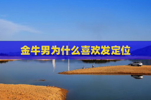 金牛男为什么喜欢发定位